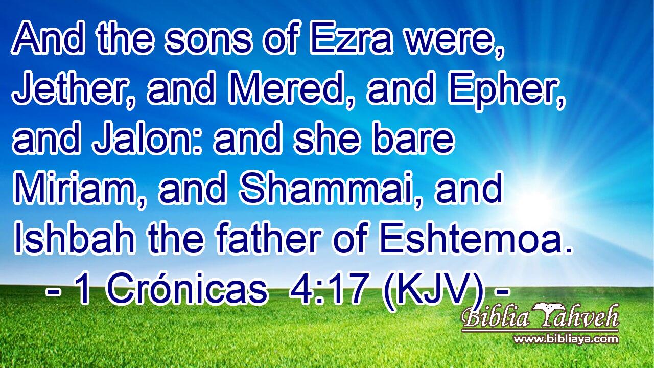 And the sons of Ezra were, Jether, and Mered, and Epher, and Jalon: and she bare Miriam, and Shammai, and Ishbah the father of Eshtemoa.