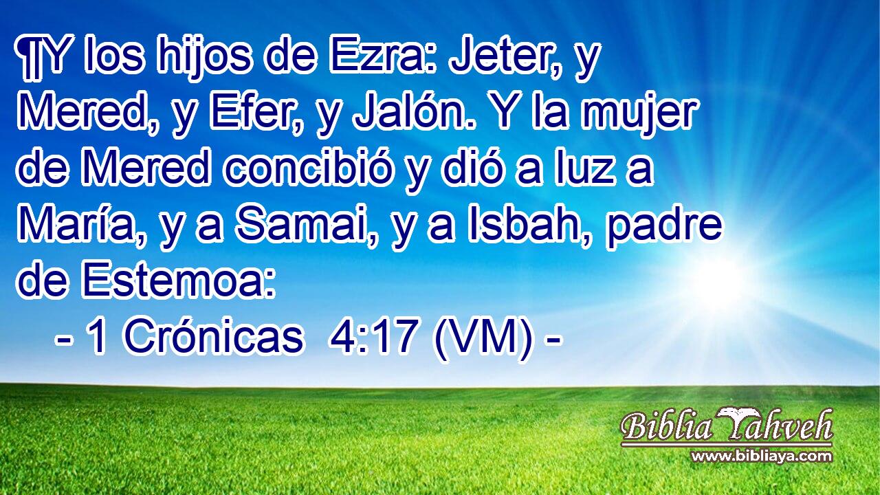  ¶Y los hijos de Ezra: Jeter, y Mered, y Efer, y Jalón. Y la mujer de Mered concibió y dió a luz a María, y a Samai, y a Isbah, padre de Estemoa: 
