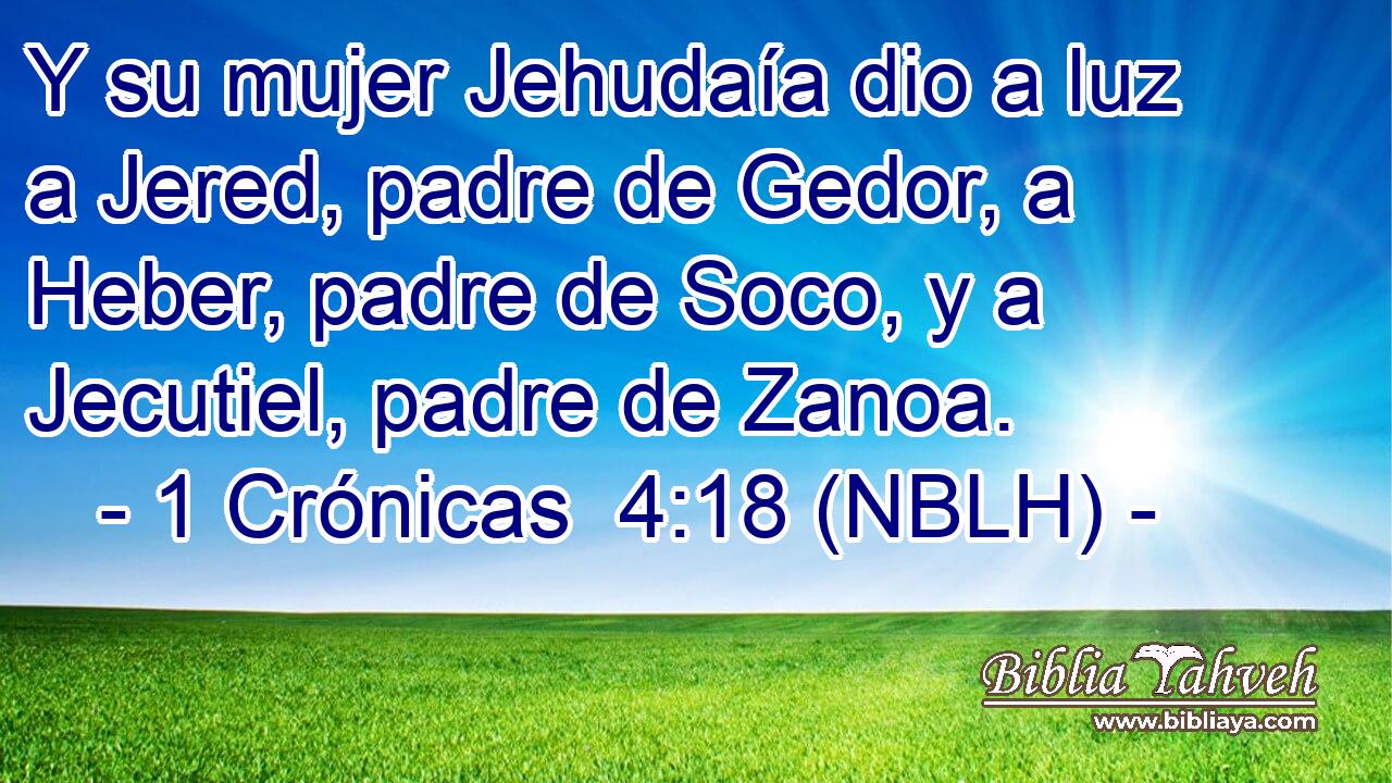  Y su mujer Jehudaía dio a luz a Jered, padre de Gedor, a Heber, padre de Soco, y a Jecutiel, padre de Zanoa. 
