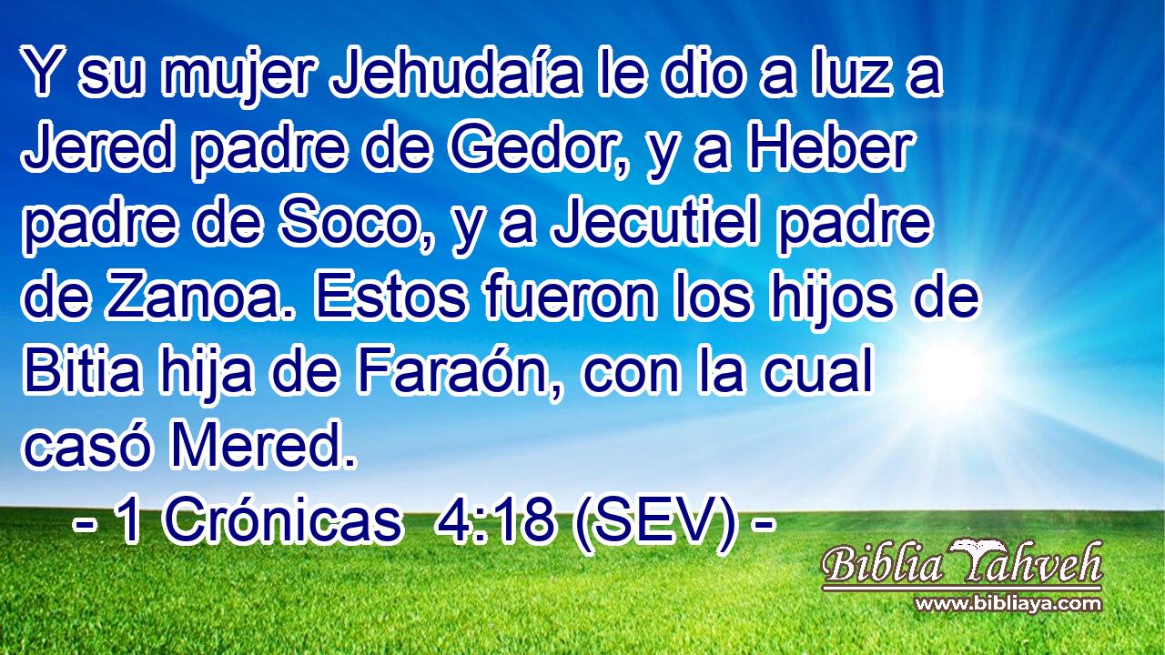 Y su mujer Jehudaía le dio a luz a Jered padre de Gedor, y a Heber padre de Soco, y a Jecutiel padre de Zanoa. Estos fueron los hijos de Bitia hija de Faraón, con la cual casó Mered.