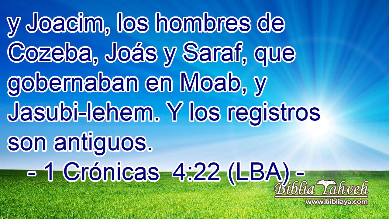 y Joacim, los hombres de Cozeba, Joás y Saraf, que gobernaban en Moab, y Jasubi-lehem. Y los registros son antiguos.