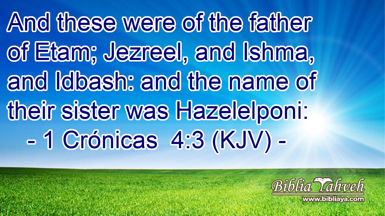And these were of the father of Etam; Jezreel, and Ishma, and Idbash: and the name of their sister was Hazelelponi: