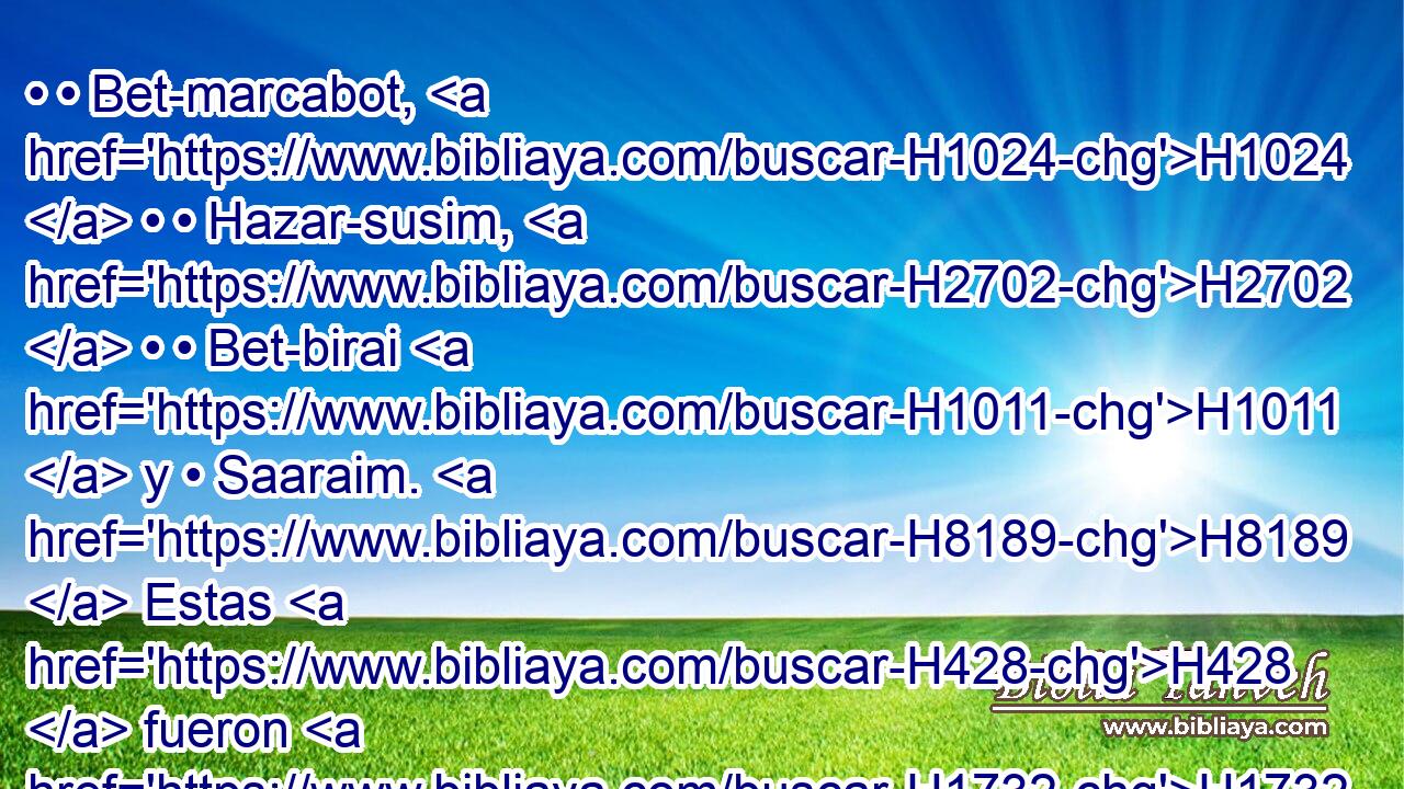 • • Bet-marcabot, H1024  • • Hazar-susim, H2702  • • Bet-birai H1011  y • Saaraim. H8189  Estas H428  fueron H1732  sus ciudades H5892  hasta H5704 PD el reinado H4427  de David. H1732  