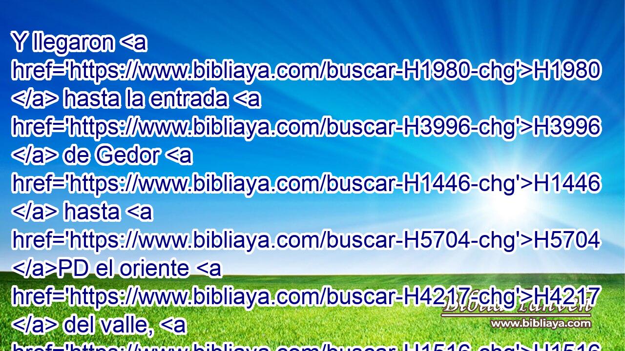 Y llegaron H1980  hasta la entrada H3996  de Gedor H1446  hasta H5704 PD el oriente H4217  del valle, H1516 H H1245 buscando pastos H4829  para sus ganados. H6629 NCcCMS 