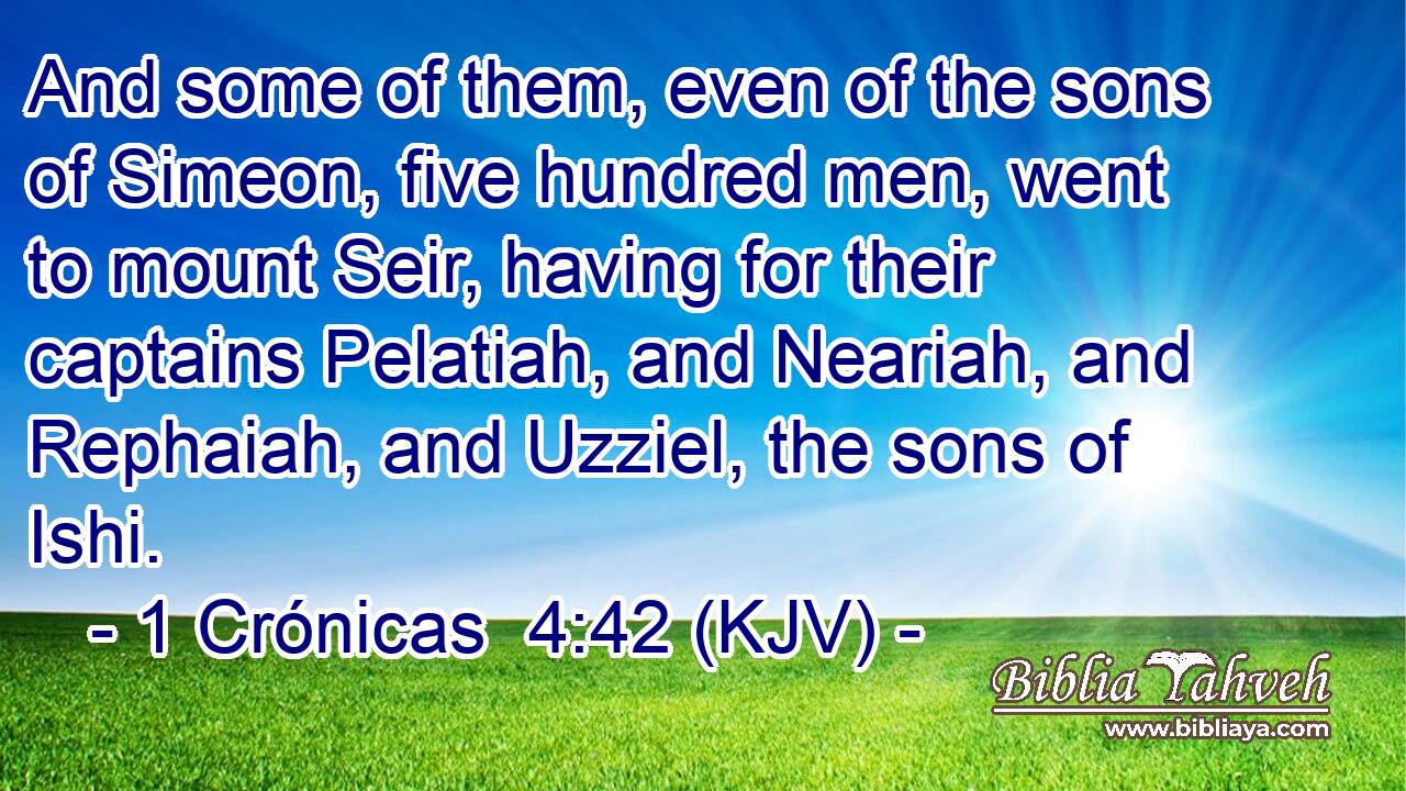 And some of them, even of the sons of Simeon, five hundred men, went to mount Seir, having for their captains Pelatiah, and Neariah, and Rephaiah, and Uzziel, the sons of Ishi.