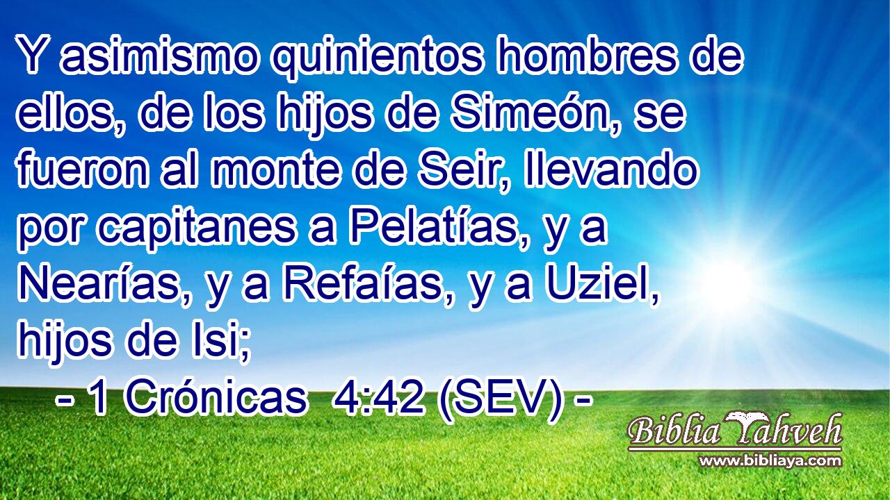 Y asimismo quinientos hombres de ellos, de los hijos de Simeón, se fueron al monte de Seir, llevando por capitanes a Pelatías, y a Nearías, y a Refaías, y a Uziel, hijos de Isi;