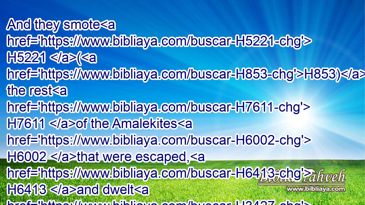And they smote H5221 (H853) the rest H7611 of the Amalekites H6002 that were escaped, H6413 and dwelt H3427 there H8033 unto H5704 this H2088 day.H3117