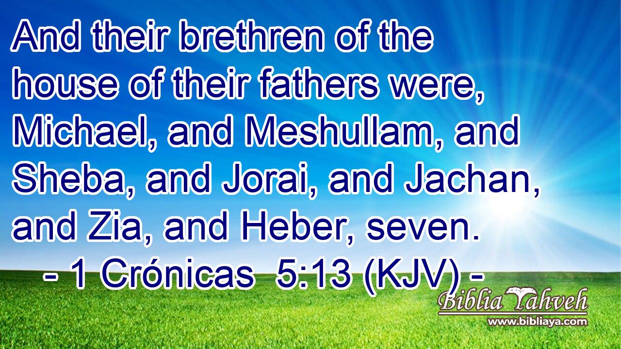 And their brethren of the house of their fathers were, Michael, and Meshullam, and Sheba, and Jorai, and Jachan, and Zia, and Heber, seven.