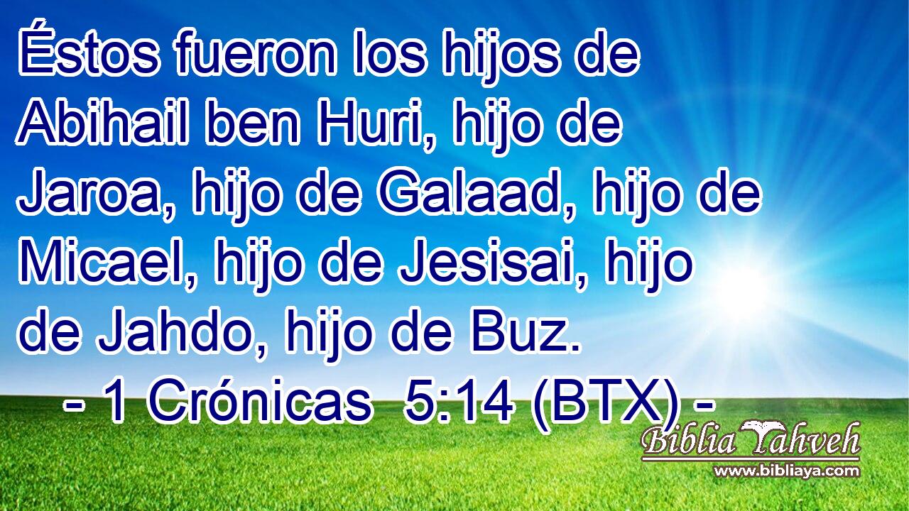 Éstos fueron los hijos de Abihail ben Huri, hijo de Jaroa, hijo de Galaad, hijo de Micael, hijo de Jesisai, hijo de Jahdo, hijo de Buz.