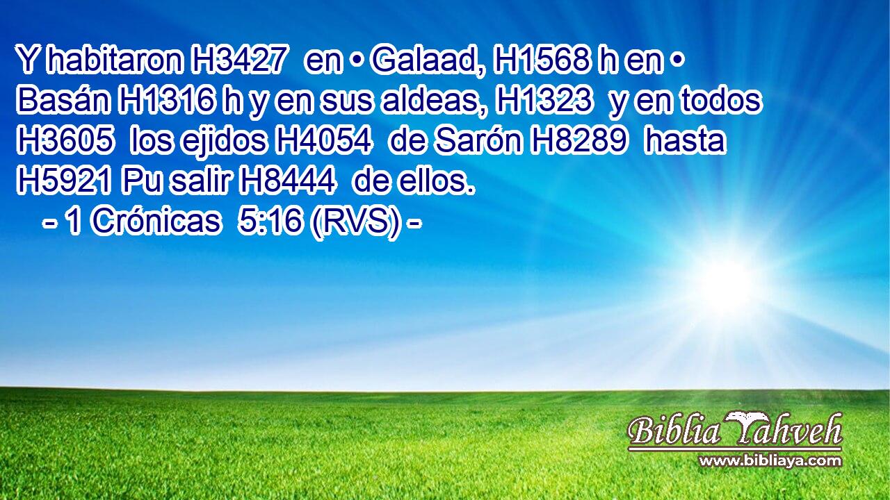 Y habitaron H3427  en • Galaad, H1568 h en • Basán H1316 h y en sus aldeas, H1323  y en todos H3605  los ejidos H4054  de Sarón H8289  hasta H5921 Pu salir H8444  de ellos. 