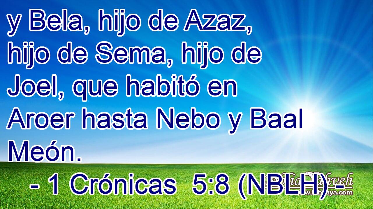  y Bela, hijo de Azaz, hijo de Sema, hijo de Joel, que habitó en Aroer hasta Nebo y Baal Meón. 