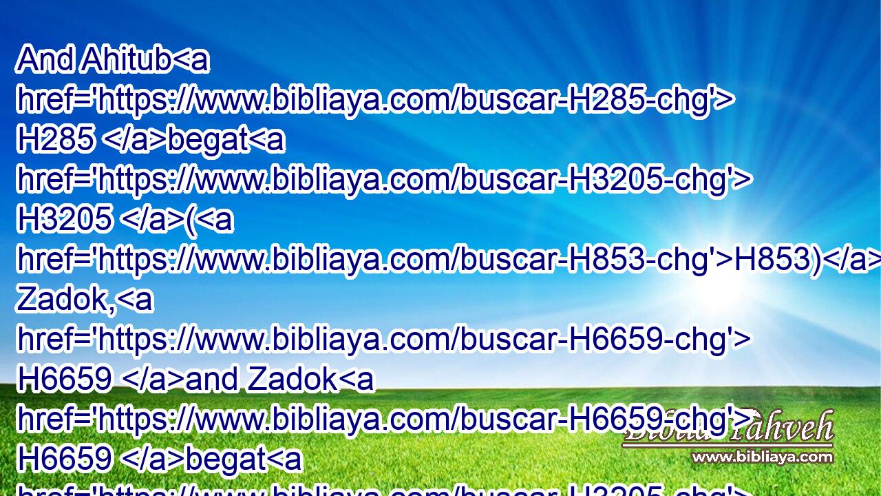 And Ahitub H285 begat H3205 (H853) Zadok, H6659 and Zadok H6659 begat H3205 (H853) Shallum,H7967