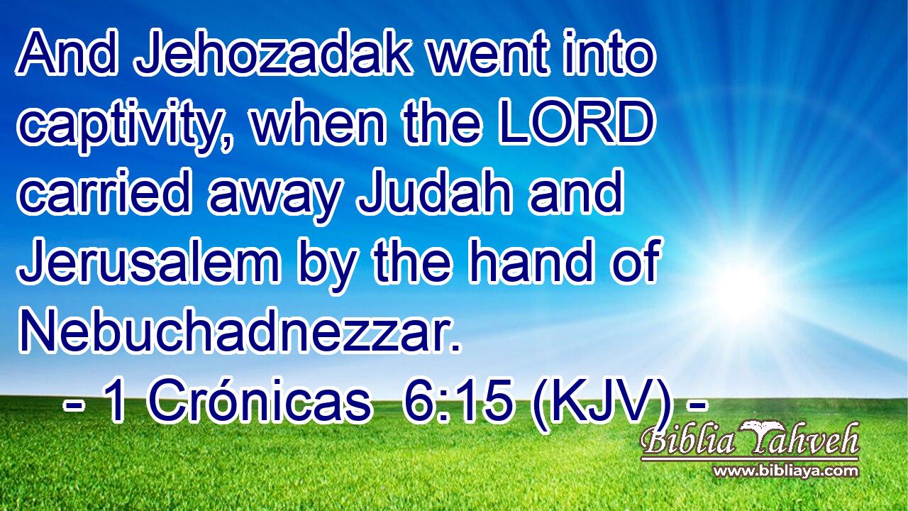And Jehozadak went into captivity, when the LORD carried away Judah and Jerusalem by the hand of Nebuchadnezzar.