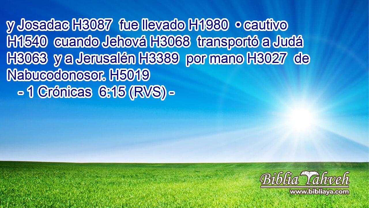 y Josadac H3087  fue llevado H1980  • cautivo H1540  cuando Jehová H3068  transportó a Judá H3063  y a Jerusalén H3389  por mano H3027  de Nabucodonosor. H5019  