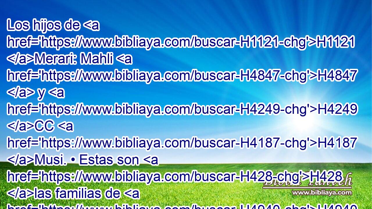 Los hijos de H1121 Merari: Mahli H4847  y H4249 CC H4187 Musi. • Estas son H428 las familias de H4940 • Leví, según H3881 PL H1 sus descendencias. 
