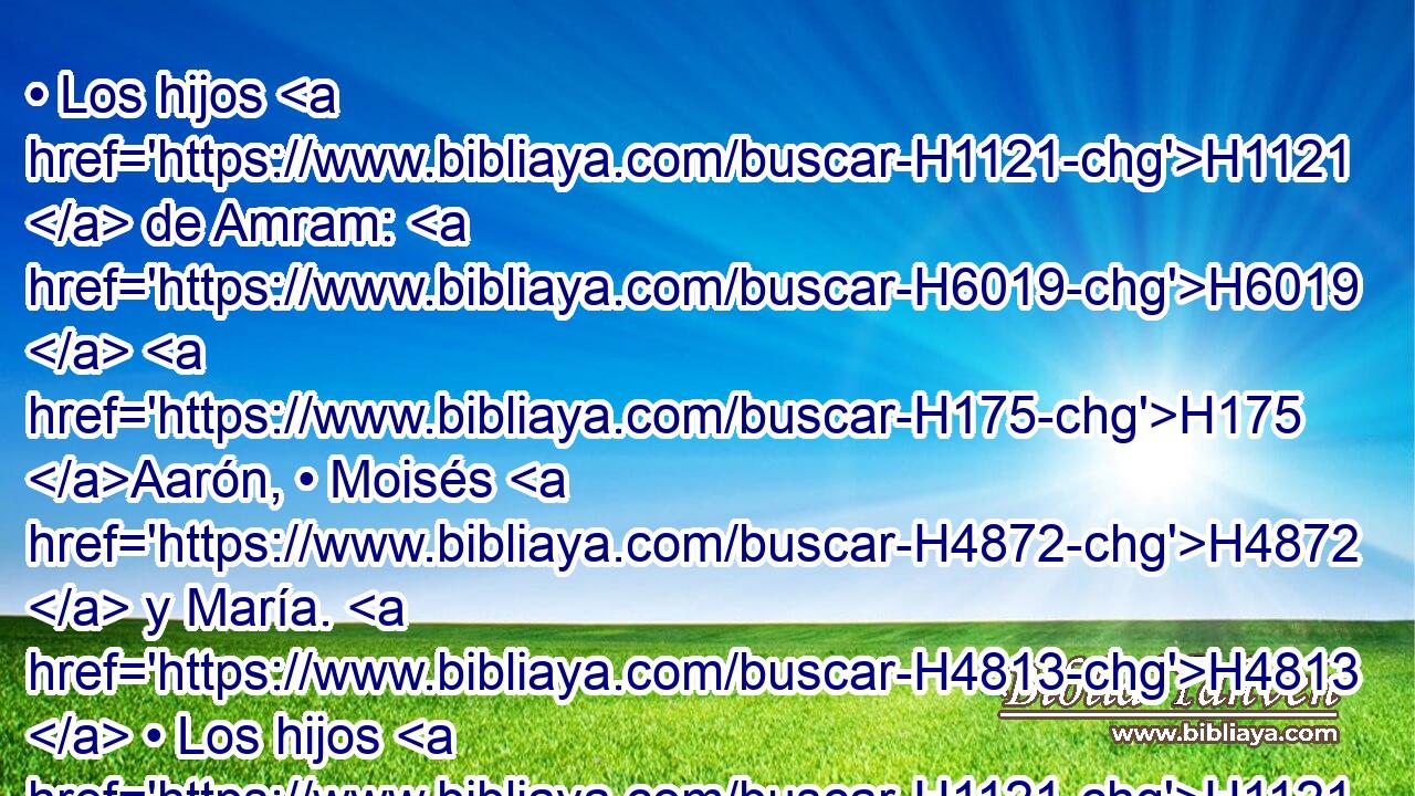 • Los hijos H1121  de Amram: H6019  H175 Aarón, • Moisés H4872  y María. H4813  • Los hijos H1121  H175 de Aarón: Nadab, H5070  • Abiú, H30  Eleazar H499  e Itamar. H385  