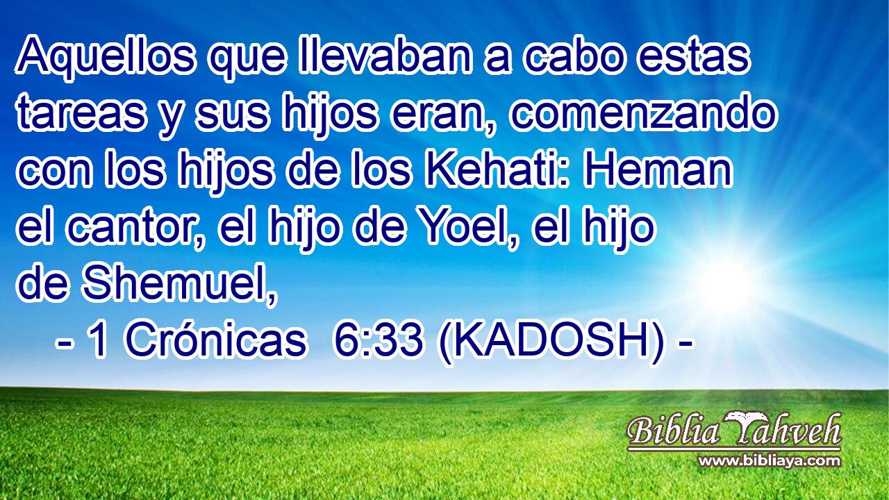  Aquellos que llevaban a cabo estas tareas y sus hijos eran, comenzando con los hijos de los Kehati: Heman el cantor, el hijo de Yoel, el hijo de Shemuel, 