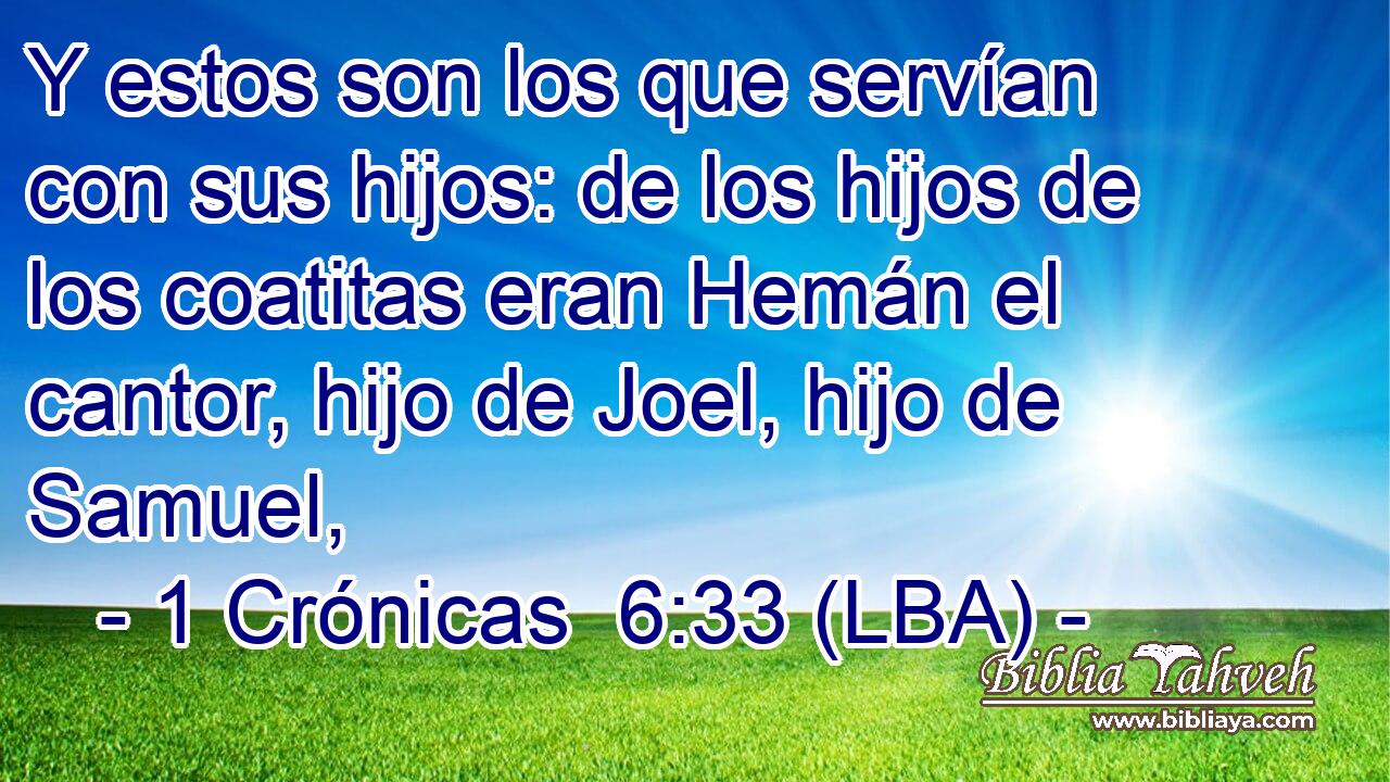 Y estos son los que servían con sus hijos: de los hijos de los coatitas eran Hemán el cantor, hijo de Joel, hijo de Samuel,