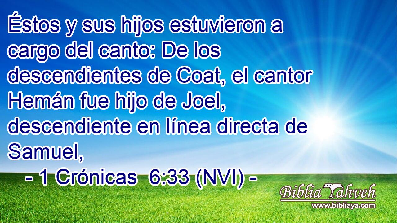  Éstos y sus hijos estuvieron a cargo del canto: De los descendientes de Coat, el cantor Hemán fue hijo de Joel, descendiente en línea directa de Samuel, 