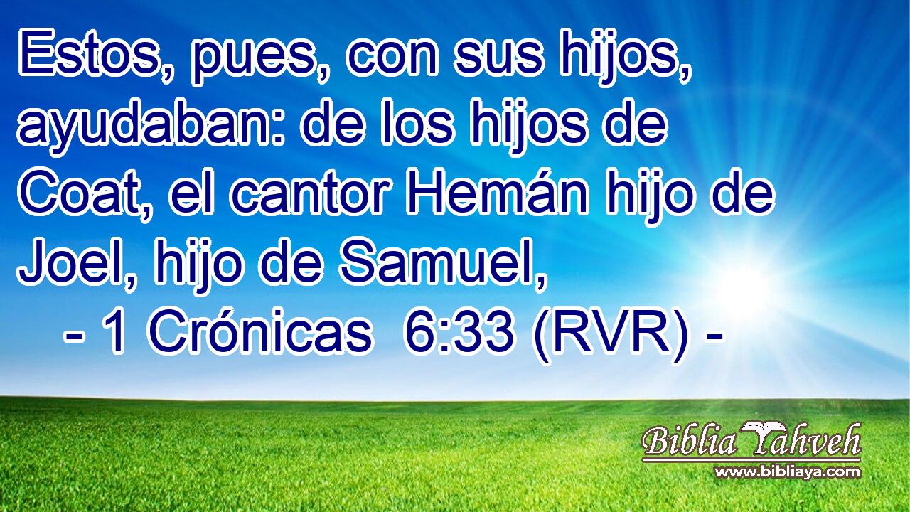 Estos, pues, con sus hijos, ayudaban: de los hijos de Coat, el cantor Hemán hijo de Joel, hijo de Samuel,