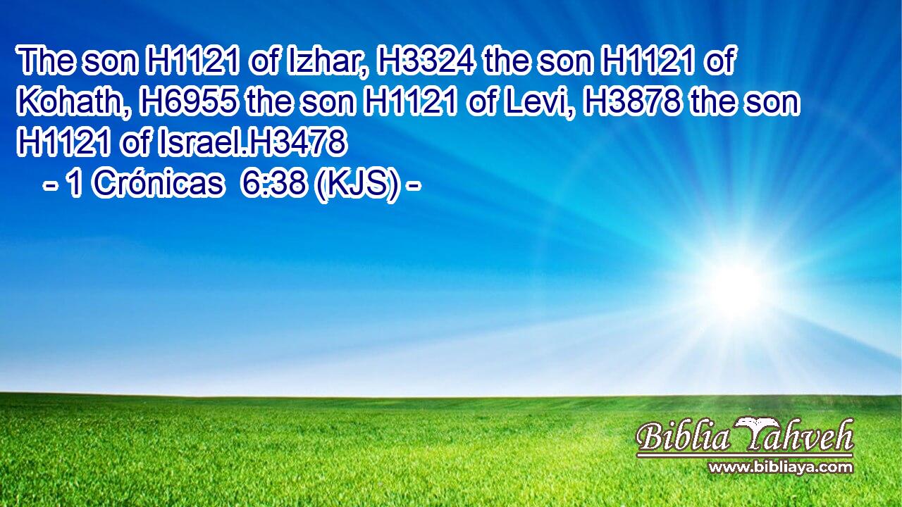 The son H1121 of Izhar, H3324 the son H1121 of Kohath, H6955 the son H1121 of Levi, H3878 the son H1121 of Israel.H3478