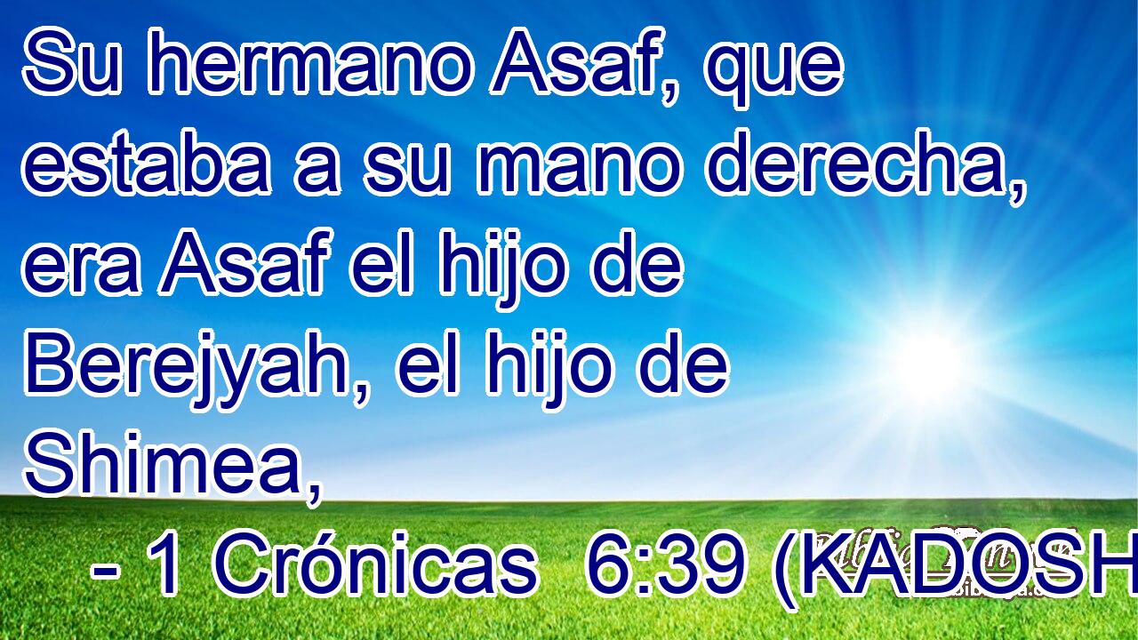  Su hermano Asaf, que estaba a su mano derecha, era Asaf el hijo de Berejyah, el hijo de Shimea, 