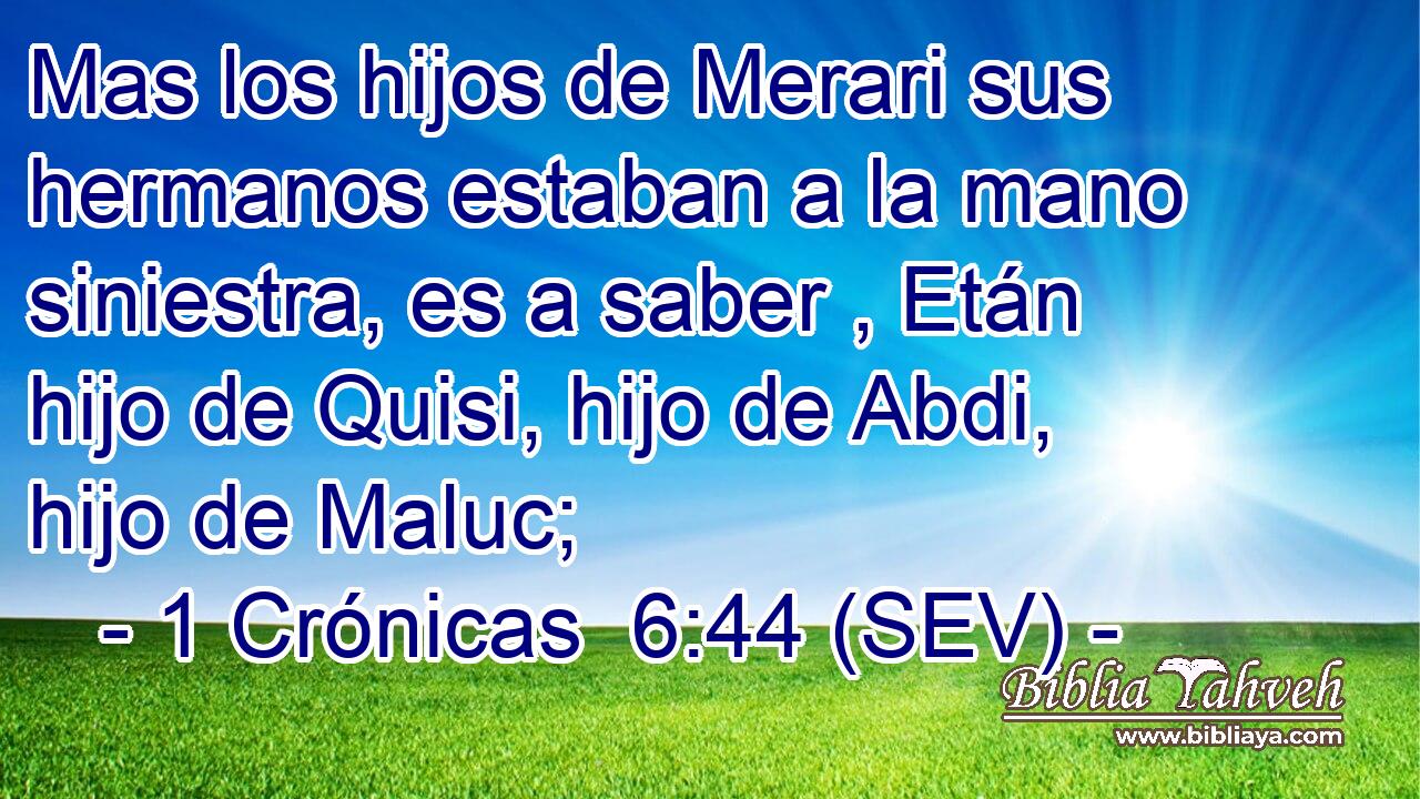 Mas los hijos de Merari sus hermanos estaban a la mano siniestra, es a saber , Etán hijo de Quisi, hijo de Abdi, hijo de Maluc;