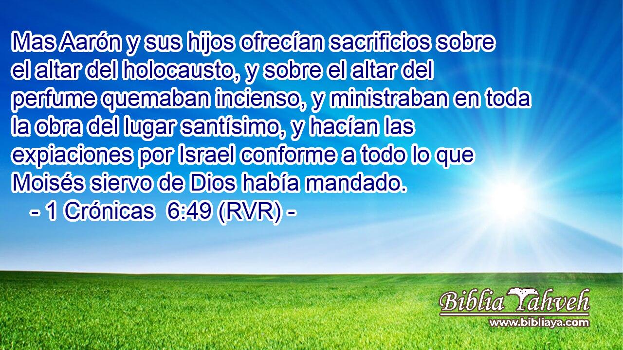 Mas Aarón y sus hijos ofrecían sacrificios sobre el altar del holocausto, y sobre el altar del perfume quemaban incienso, y ministraban en toda la obra del lugar santísimo, y hacían las expiaciones por Israel conforme a todo lo que Moisés siervo de Dios había mandado.