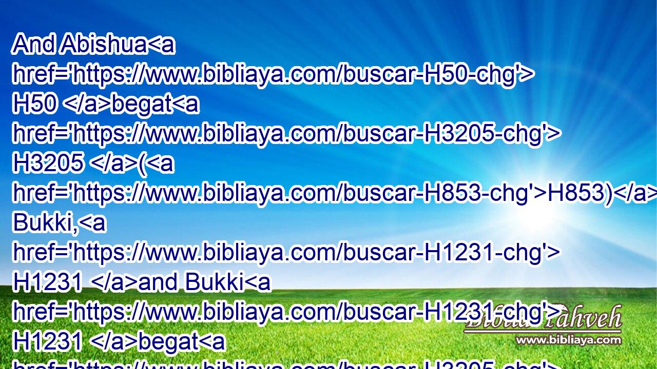 And Abishua H50 begat H3205 (H853) Bukki, H1231 and Bukki H1231 begat H3205 (H853) Uzzi,H5813