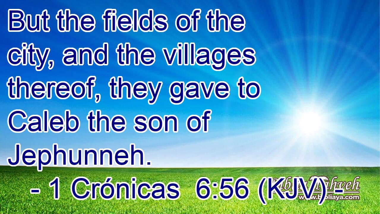 But the fields of the city, and the villages thereof, they gave to Caleb the son of Jephunneh.