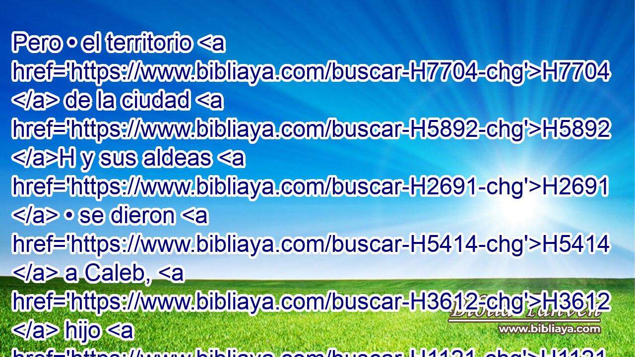 Pero • el territorio H7704  de la ciudad H5892 H y sus aldeas H2691  • se dieron H5414  a Caleb, H3612  hijo H1121  de Jefone. H3312  