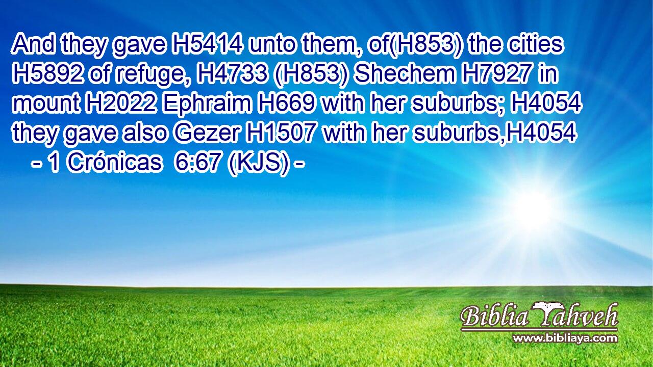 And they gave H5414 unto them, of(H853) the cities H5892 of refuge, H4733 (H853) Shechem H7927 in mount H2022 Ephraim H669 with her suburbs; H4054 they gave also Gezer H1507 with her suburbs,H4054