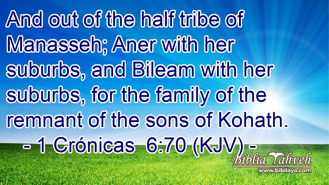 And out of the half tribe of Manasseh; Aner with her suburbs, and Bileam with her suburbs, for the family of the remnant of the sons of Kohath.