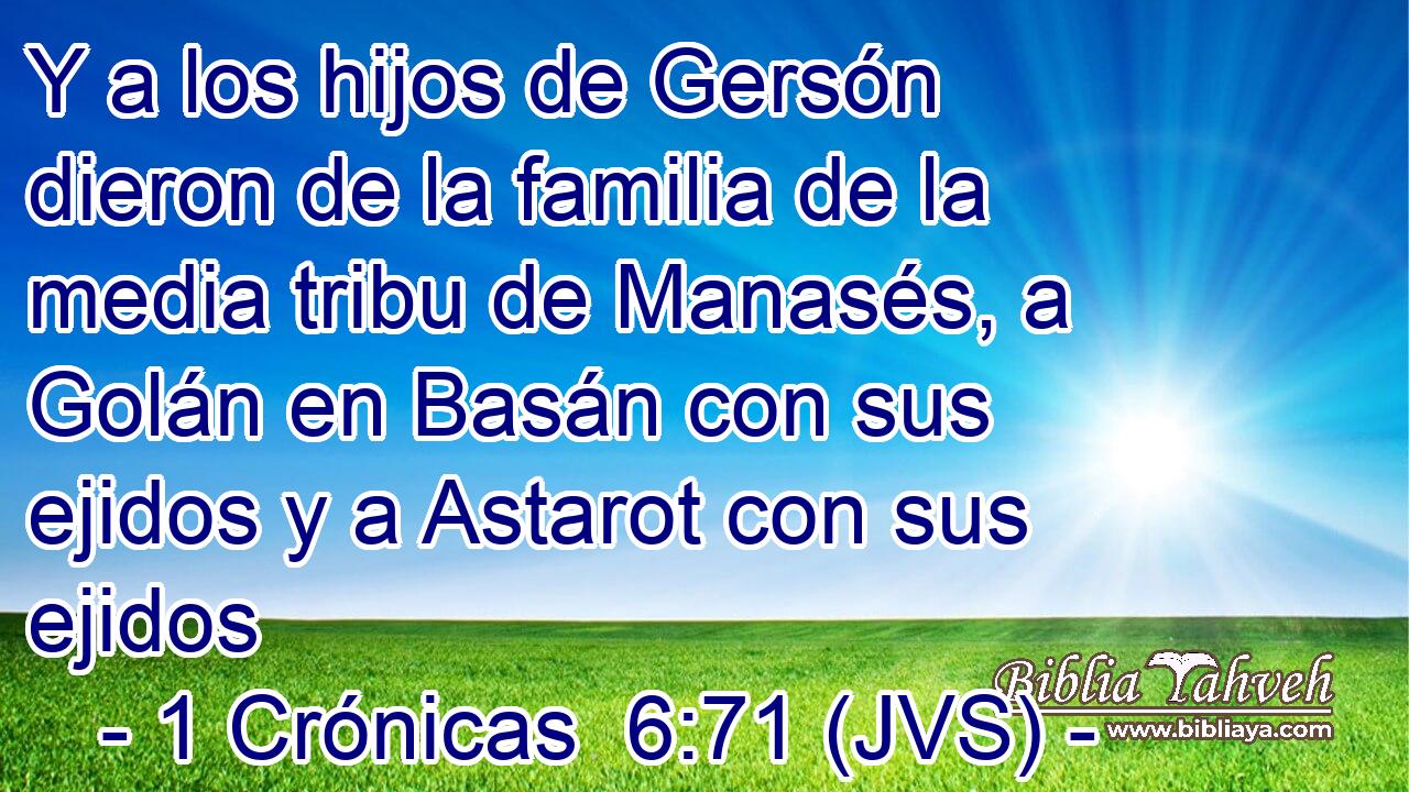 Y a los hijos de Gersón dieron de la familia de la media tribu de Manasés, a Golán en Basán con sus ejidos y a Astarot con sus ejidos