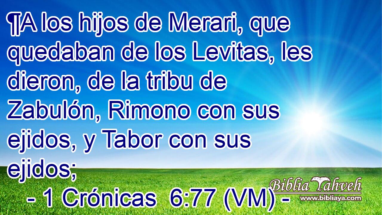  ¶A los hijos de Merari, que quedaban de los Levitas, les dieron, de la tribu de Zabulón, Rimono con sus ejidos, y Tabor con sus ejidos; 