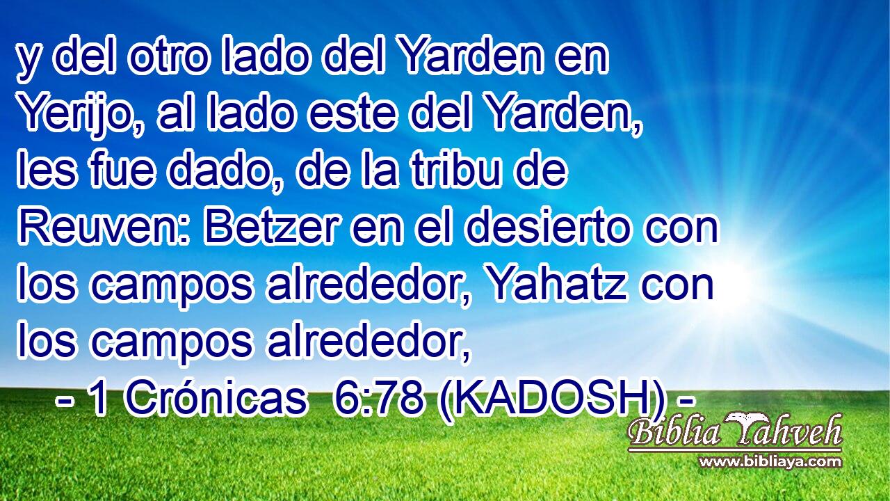  y del otro lado del Yarden en Yerijo, al lado este del Yarden, les fue dado, de la tribu de Reuven: Betzer en el desierto con los campos alrededor, Yahatz con los campos alrededor, 
