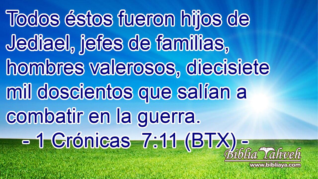Todos éstos fueron hijos de Jediael, jefes de familias, hombres valerosos, diecisiete mil doscientos que salían a combatir en la guerra.