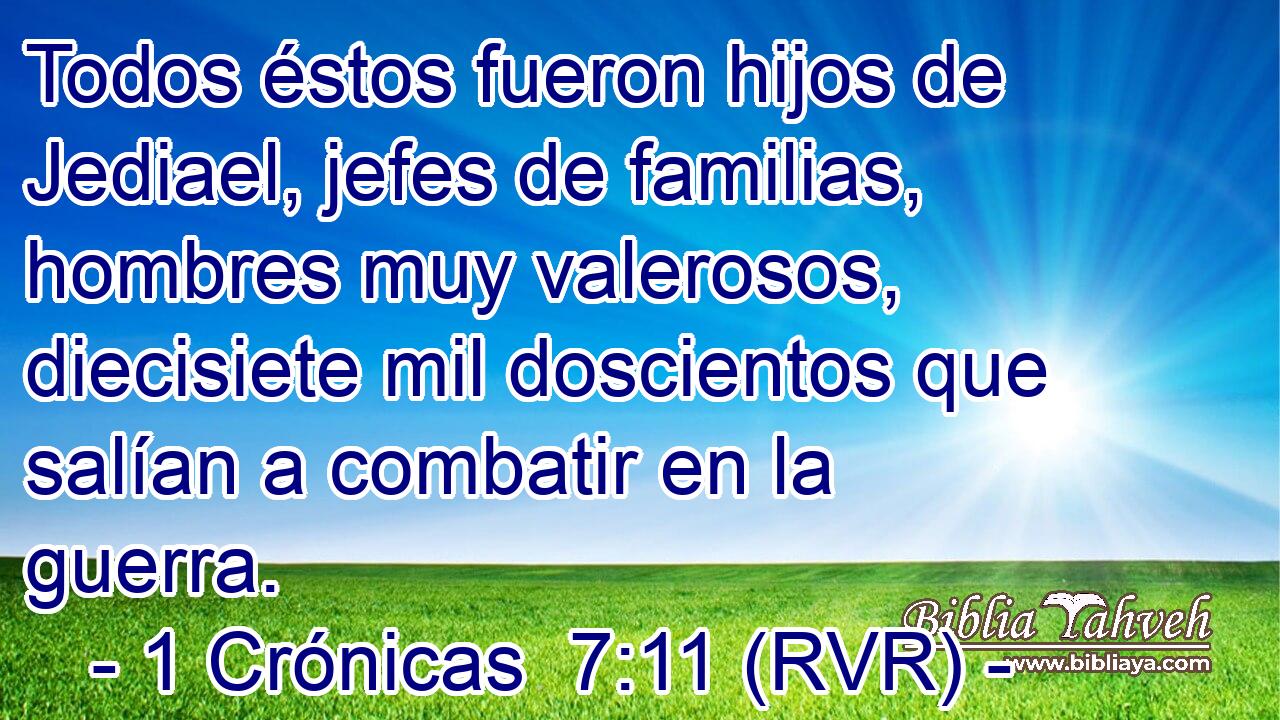 Todos éstos fueron hijos de Jediael, jefes de familias, hombres muy valerosos, diecisiete mil doscientos que salían a combatir en la guerra.