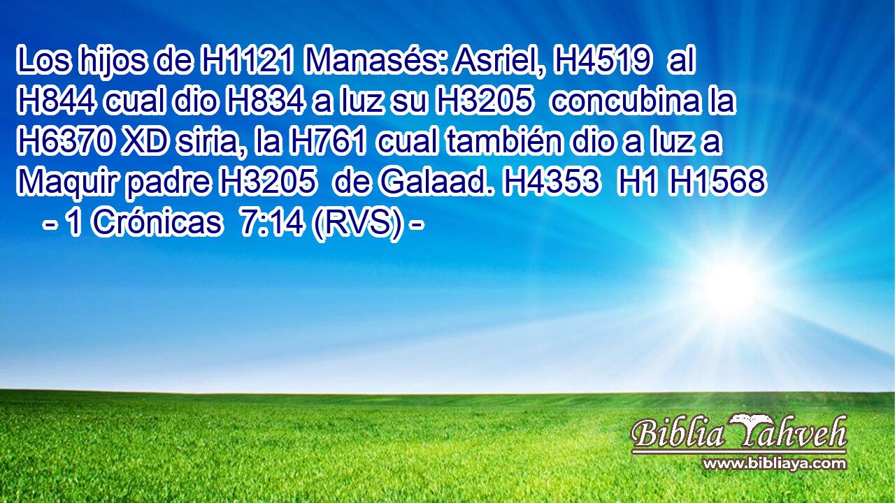 Los hijos de H1121 Manasés: Asriel, H4519  al H844 cual dio H834 a luz su H3205  concubina la H6370 XD siria, la H761 cual también dio a luz a Maquir padre H3205  de Galaad. H4353  H1 H1568 