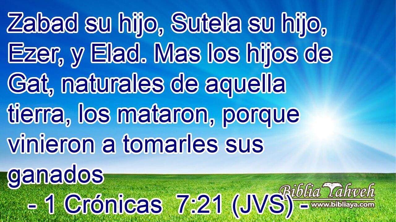 Zabad su hijo, Sutela su hijo, Ezer, y Elad. Mas los hijos de Gat, naturales de aquella tierra, los mataron, porque vinieron a tomarles sus ganados