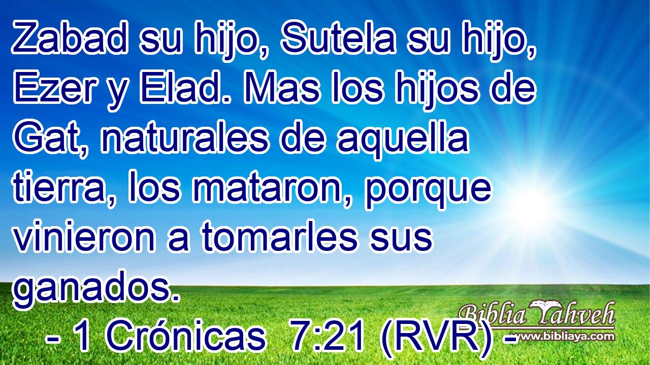 Zabad su hijo, Sutela su hijo, Ezer y Elad. Mas los hijos de Gat, naturales de aquella tierra, los mataron, porque vinieron a tomarles sus ganados.
