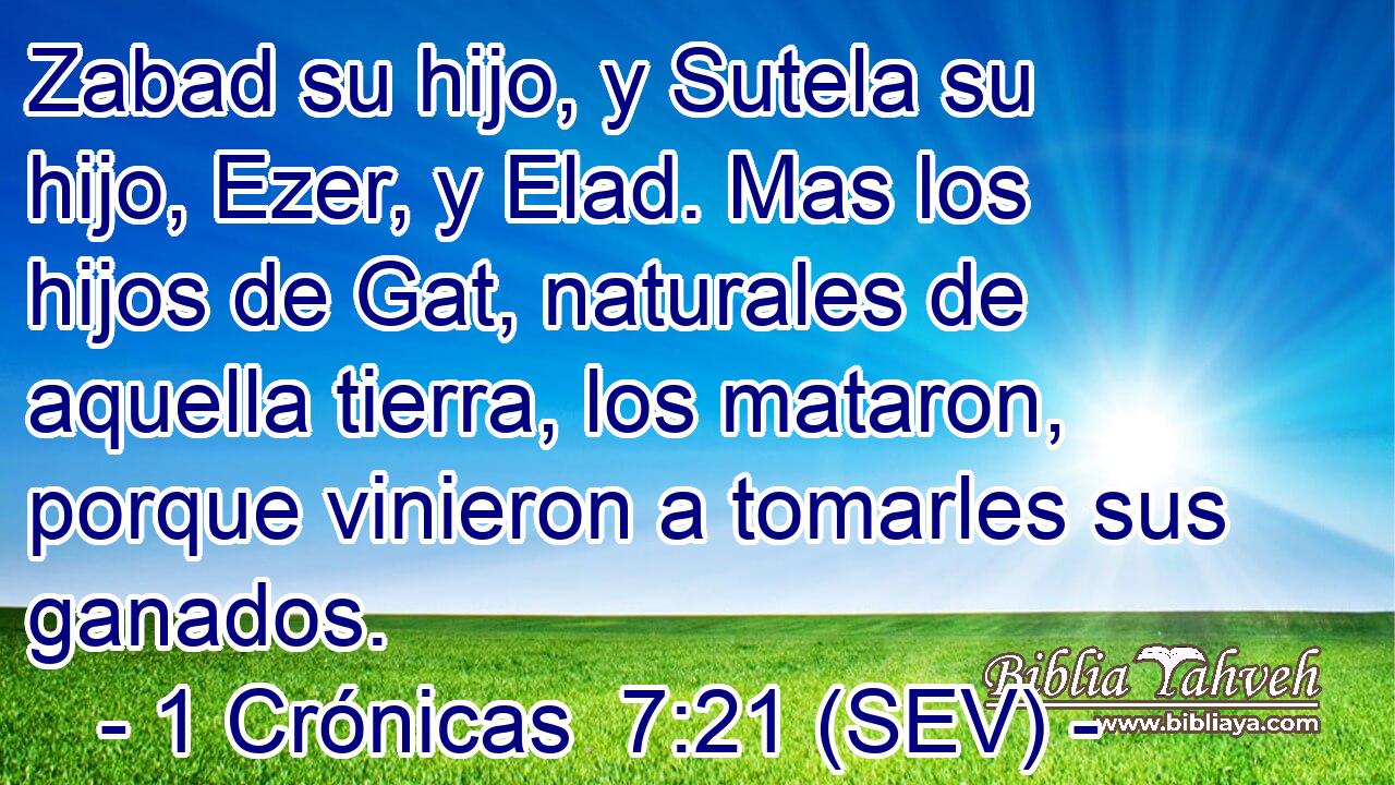 Zabad su hijo, y Sutela su hijo, Ezer, y Elad. Mas los hijos de Gat, naturales de aquella tierra, los mataron, porque vinieron a tomarles sus ganados.