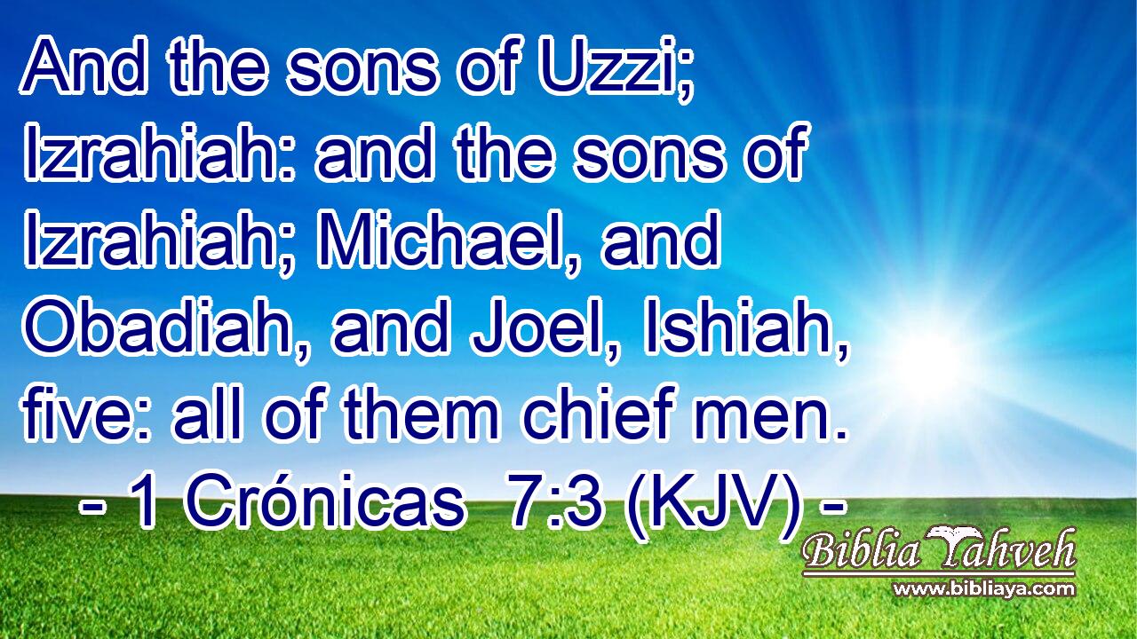 And the sons of Uzzi; Izrahiah: and the sons of Izrahiah; Michael, and Obadiah, and Joel, Ishiah, five: all of them chief men.
