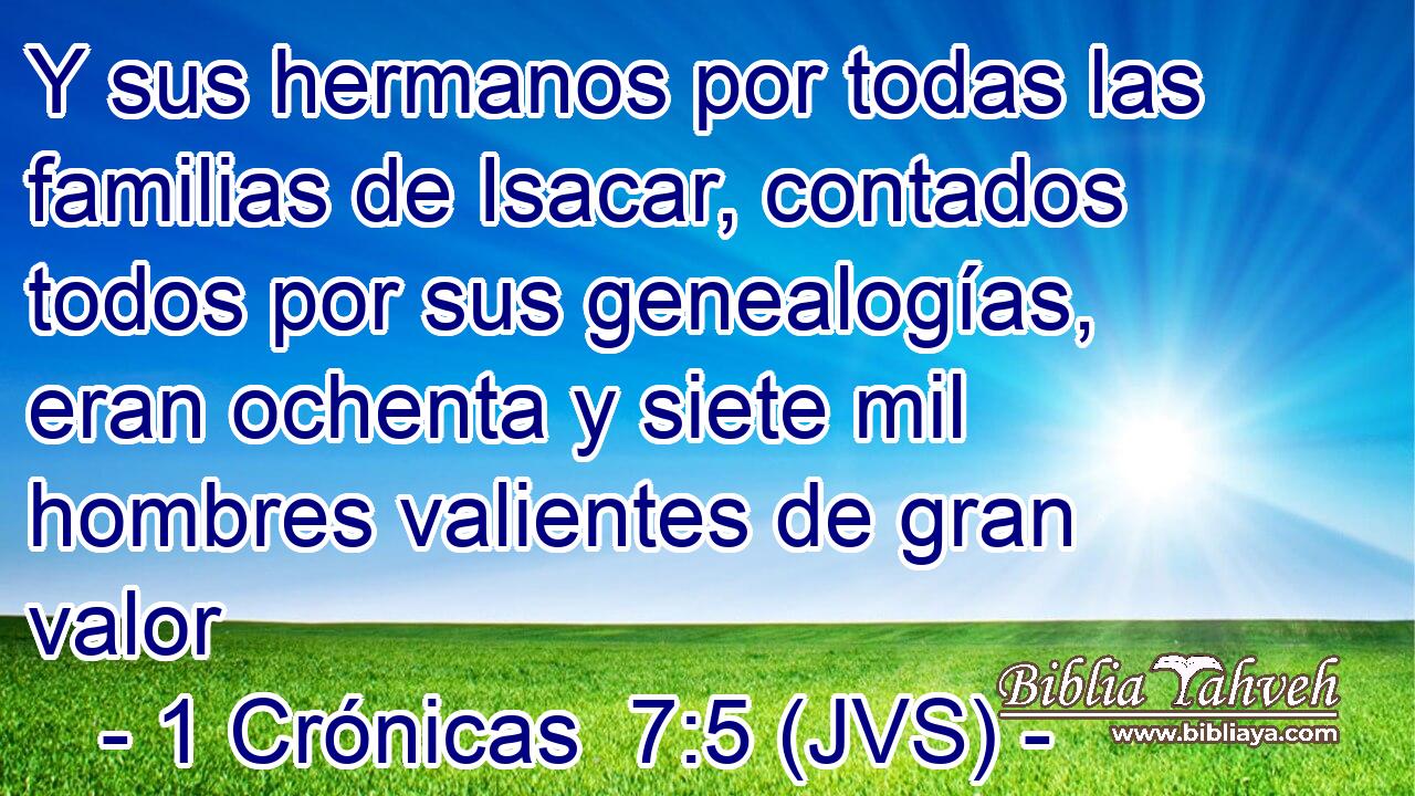 Y sus hermanos por todas las familias de Isacar, contados todos por sus genealogías, eran ochenta y siete mil hombres valientes de gran valor