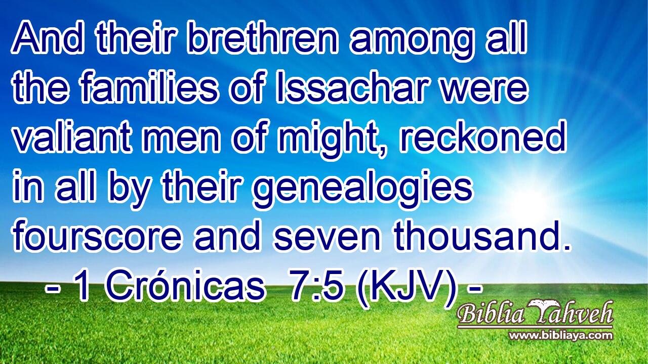 And their brethren among all the families of Issachar were valiant men of might, reckoned in all by their genealogies fourscore and seven thousand.