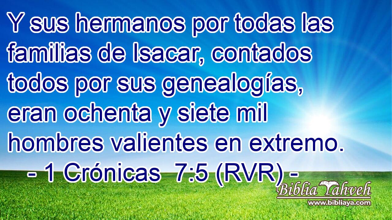 Y sus hermanos por todas las familias de Isacar, contados todos por sus genealogías, eran ochenta y siete mil hombres valientes en extremo.