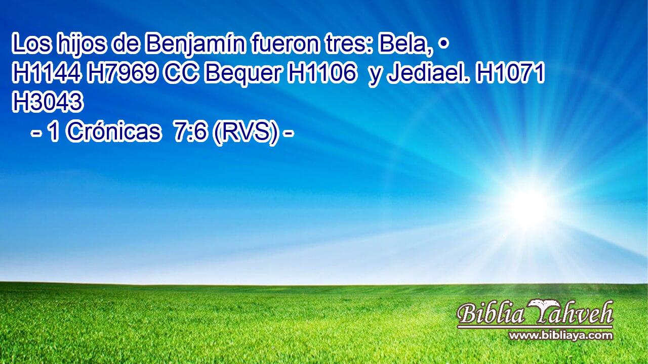Los hijos de Benjamín fueron tres: Bela, • H1144 H7969 CC Bequer H1106  y Jediael. H1071  H3043 