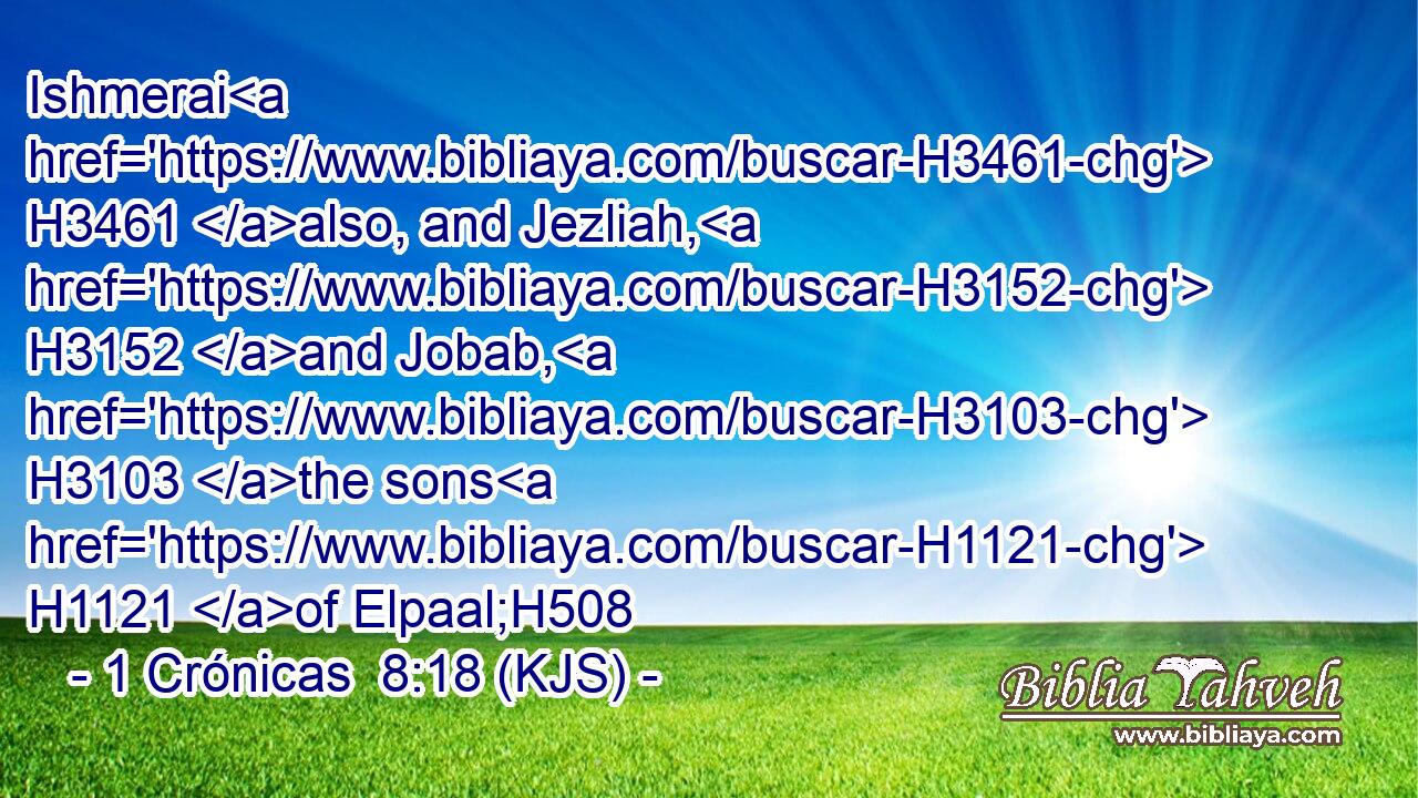 Ishmerai H3461 also, and Jezliah, H3152 and Jobab, H3103 the sons H1121 of Elpaal;H508
