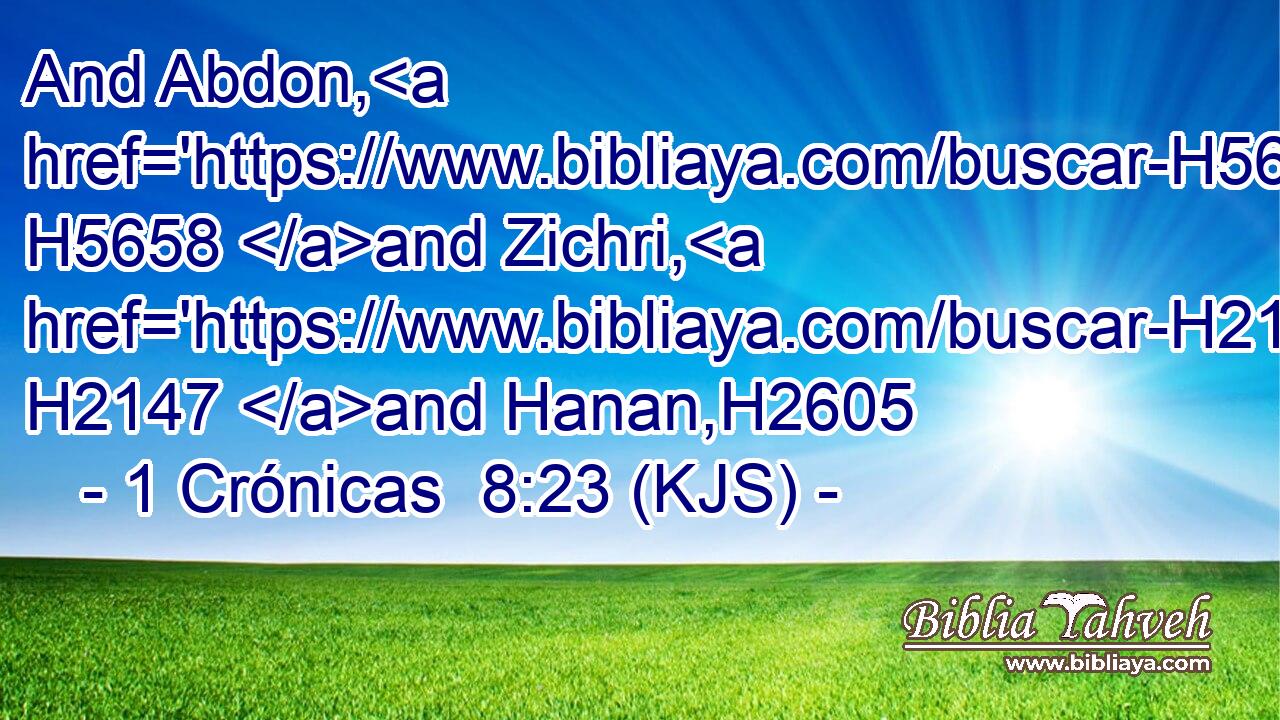 And Abdon, H5658 and Zichri, H2147 and Hanan,H2605