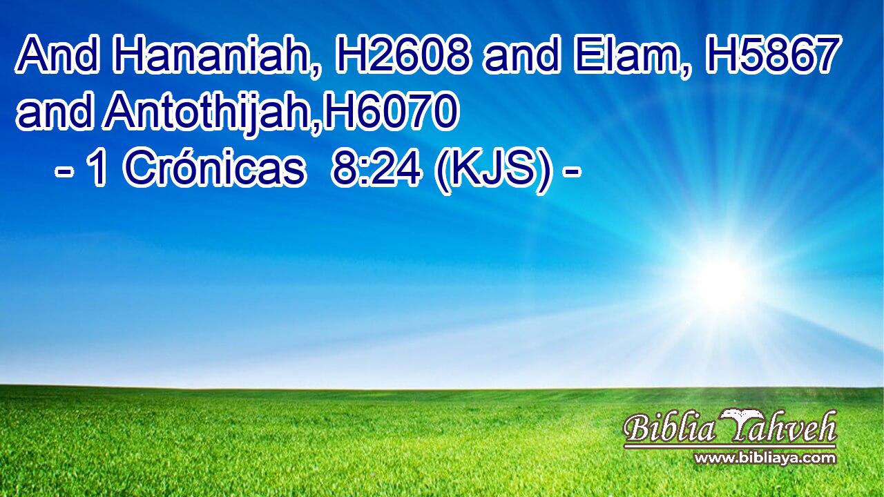And Hananiah, H2608 and Elam, H5867 and Antothijah,H6070
